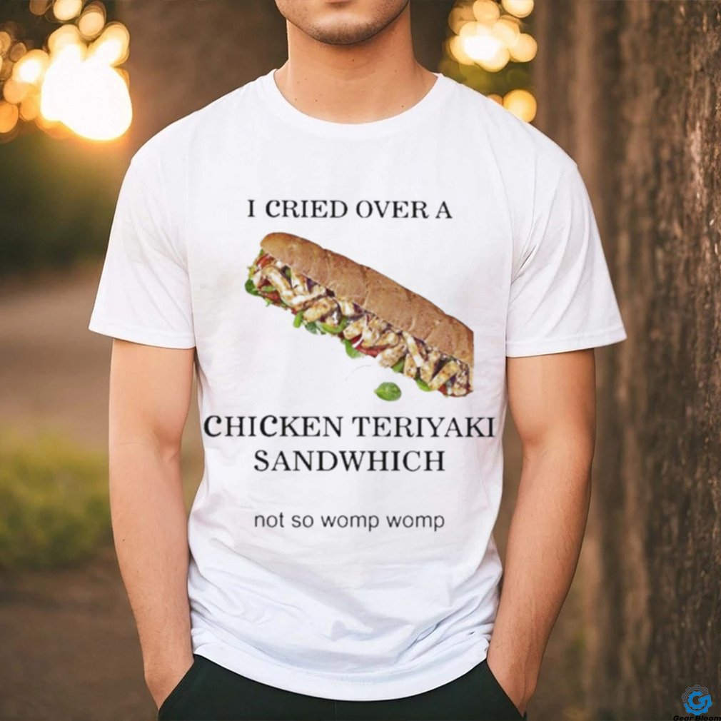 I Cried Over A Chicken Teriyaki Sandwich Shirt