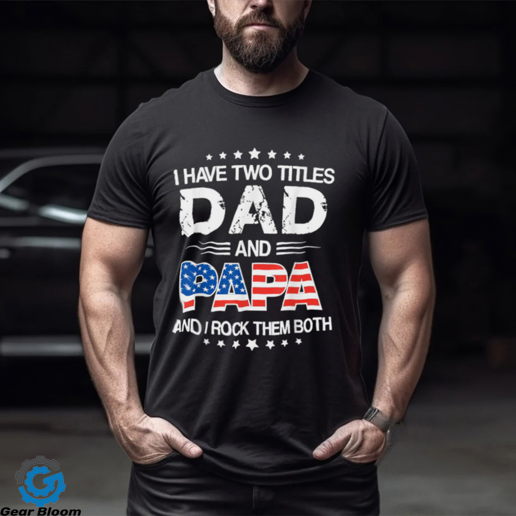 I Have Two Titles Dad And Papa And I Rock Them Both Father’s Day T shirt