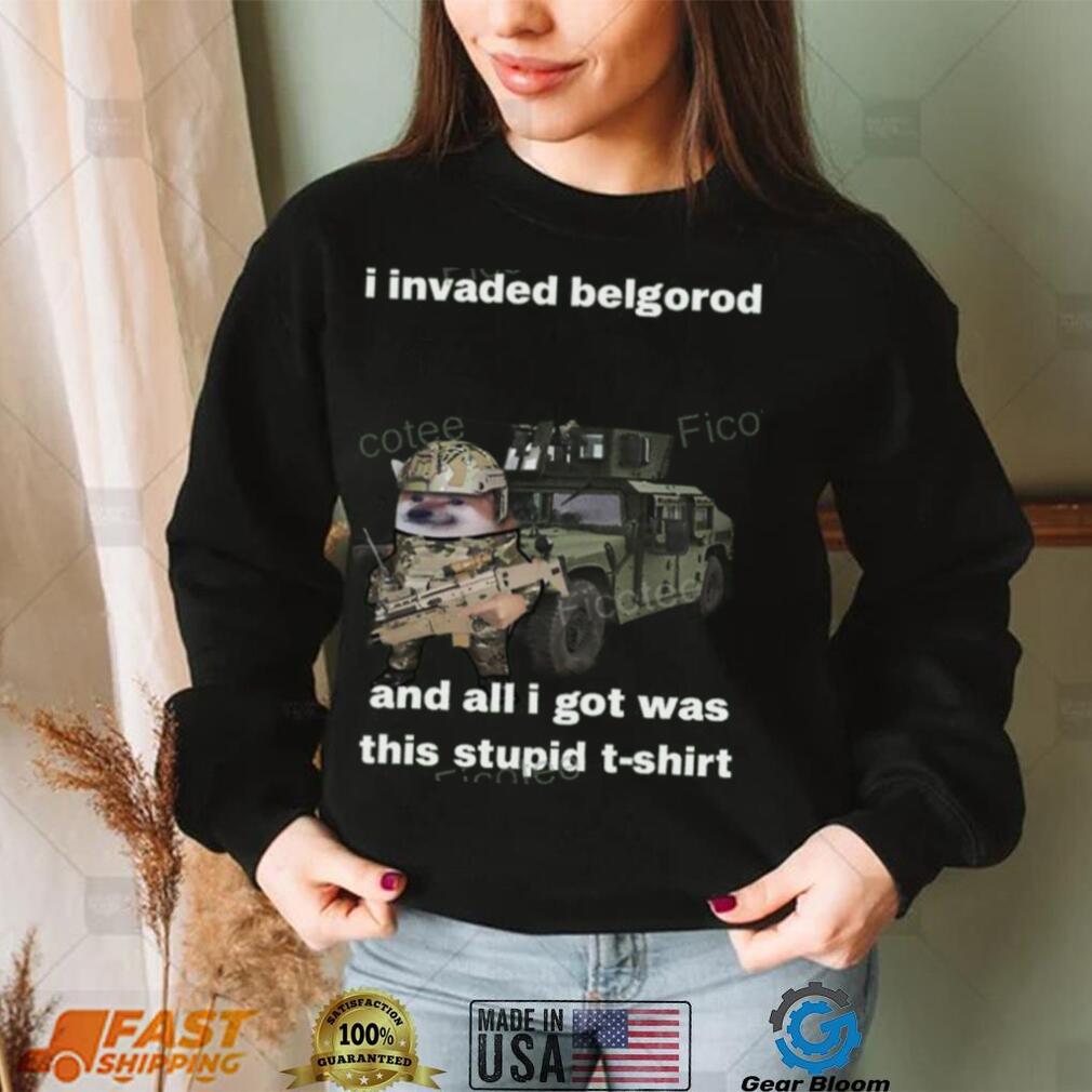 I Invaded Belgorod And All I Got Was This Stupid T Shirt