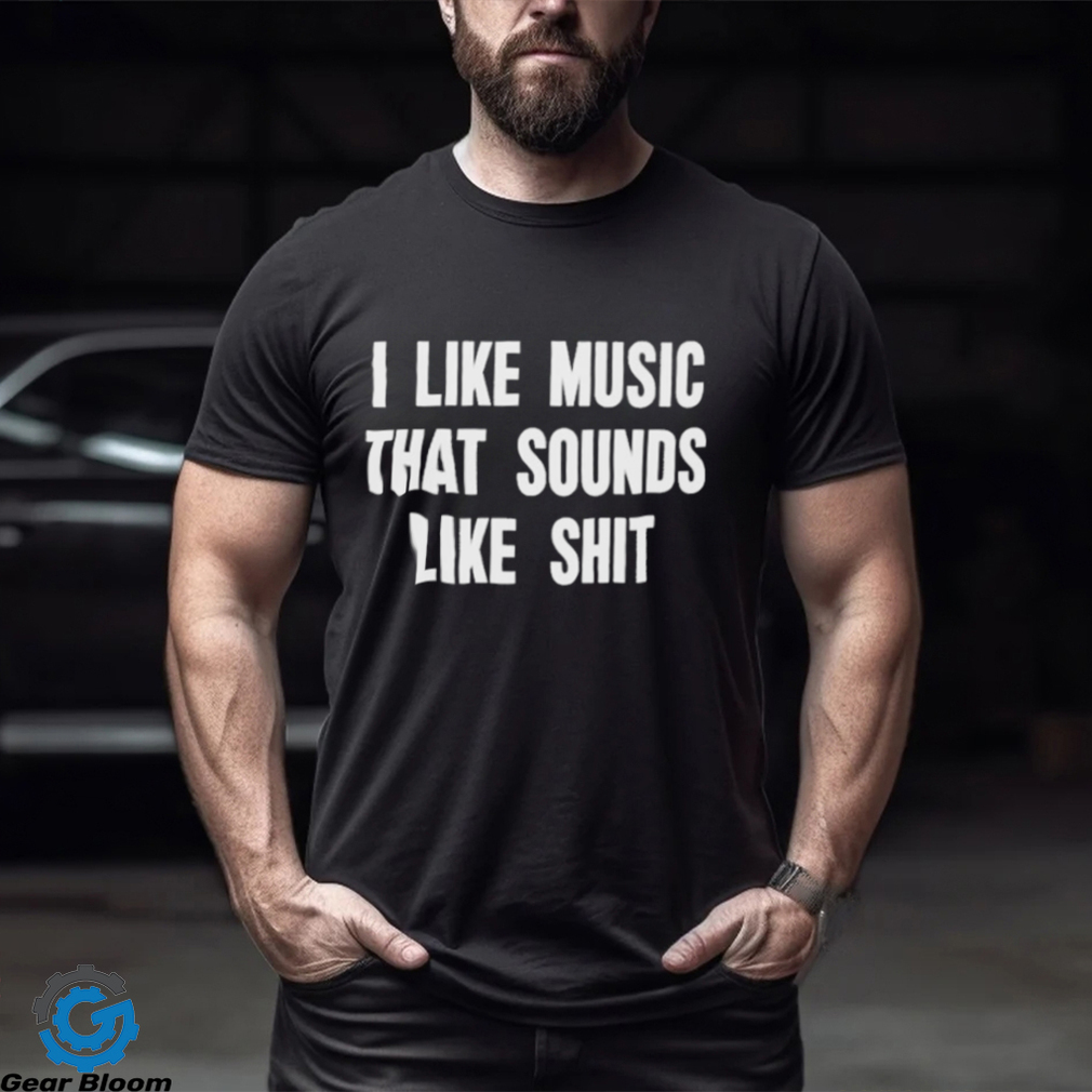 I Like Music That Sounds Like Shit Shirt