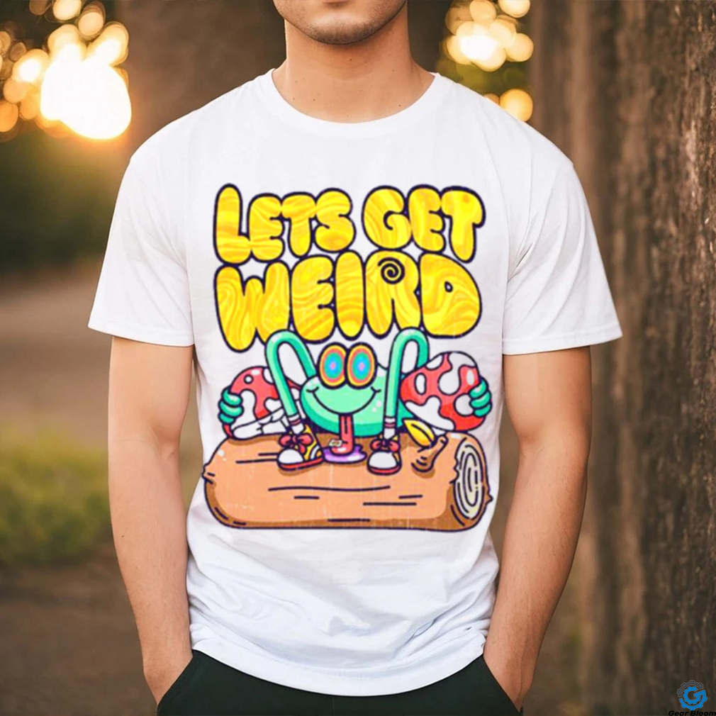 Let’s get weird shirt