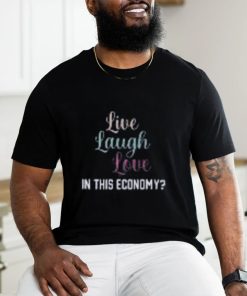 Live Laugh Love In This Economy Tee Shirt