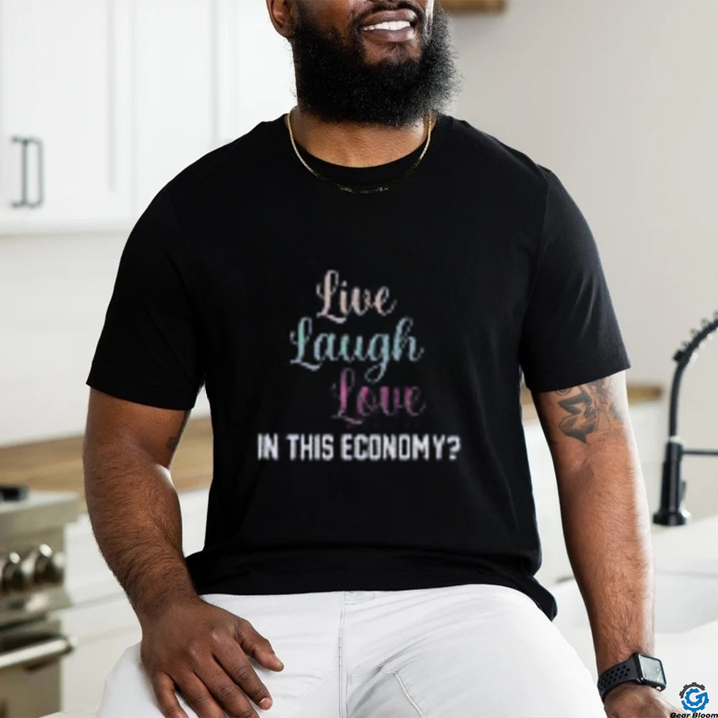 Live Laugh Love In This Economy Tee Shirt