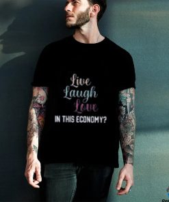 Live Laugh Love In This Economy Tee Shirt