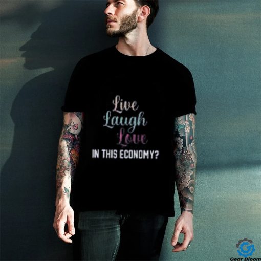 Live Laugh Love In This Economy Tee Shirt