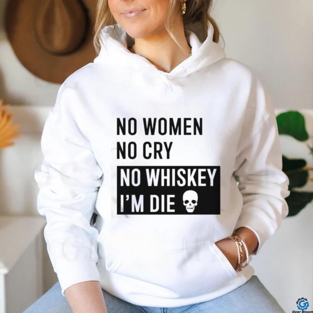 No Women No Cry No Whiskey I’m Die Shirt