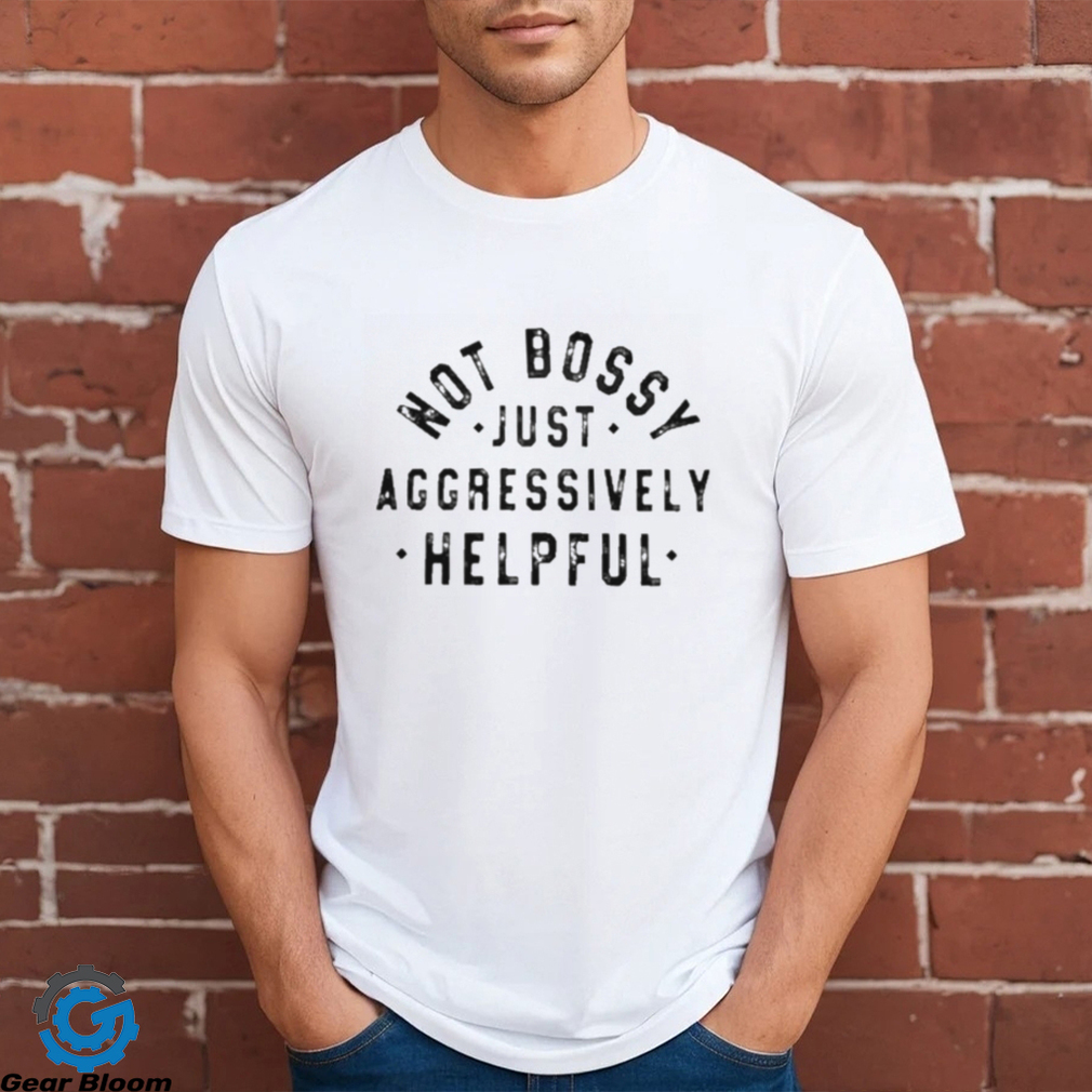 Not Bossy Just Aggressively Helpful Shirt