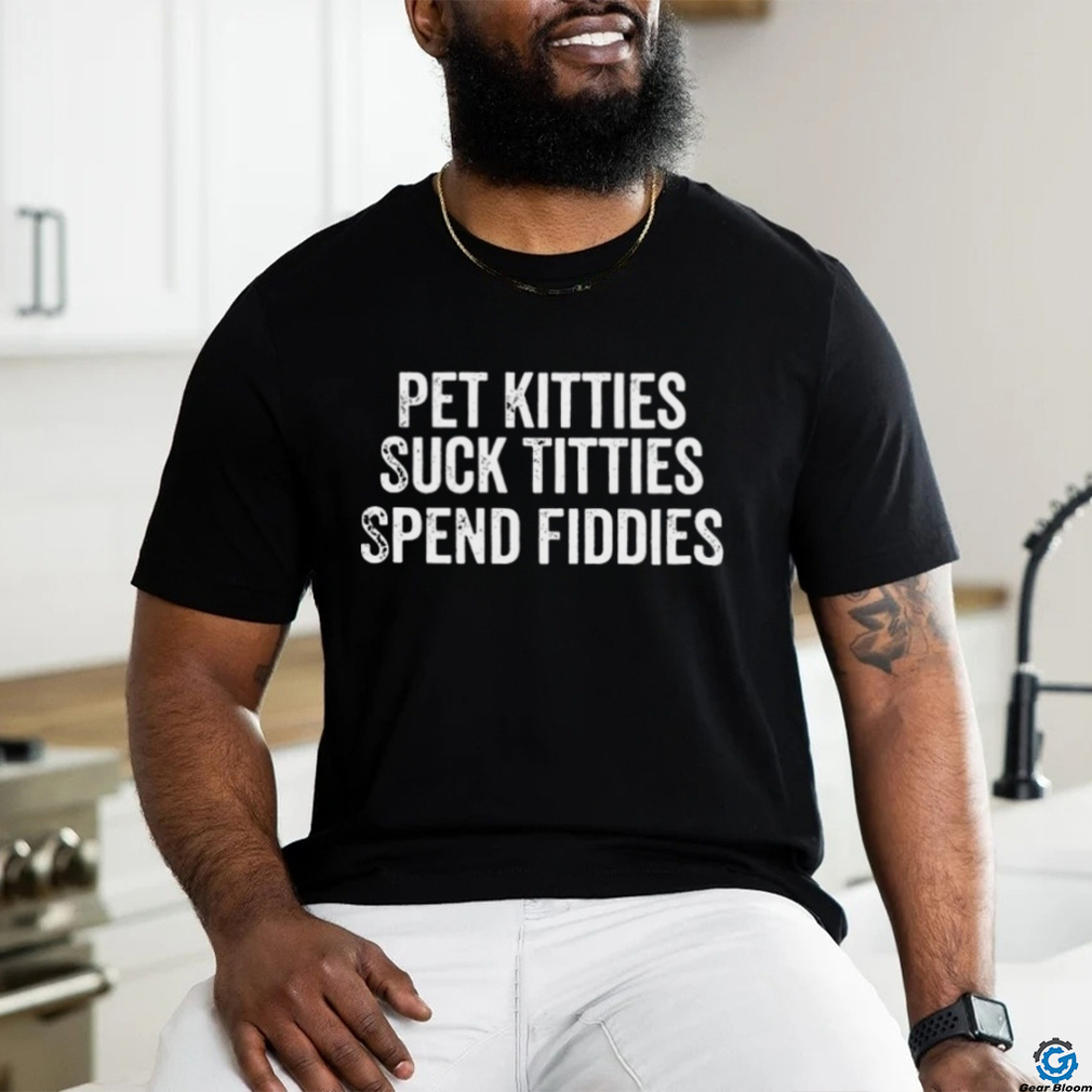Pet Kitties Suck Titties SPend Fitties T Shirt