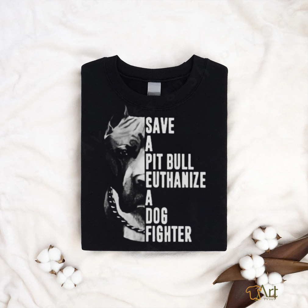 Pitbull save a pit bull euthanize a dog fighter shirt