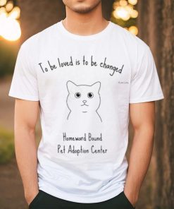 To Be Loved Is To Be Changed Homeward Bound Pet Adoption Center Tee Shirt