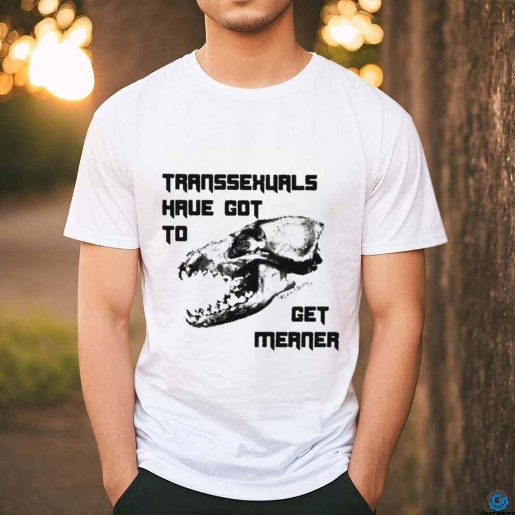 Transsexuals Have Got To Get Meaner Shirt