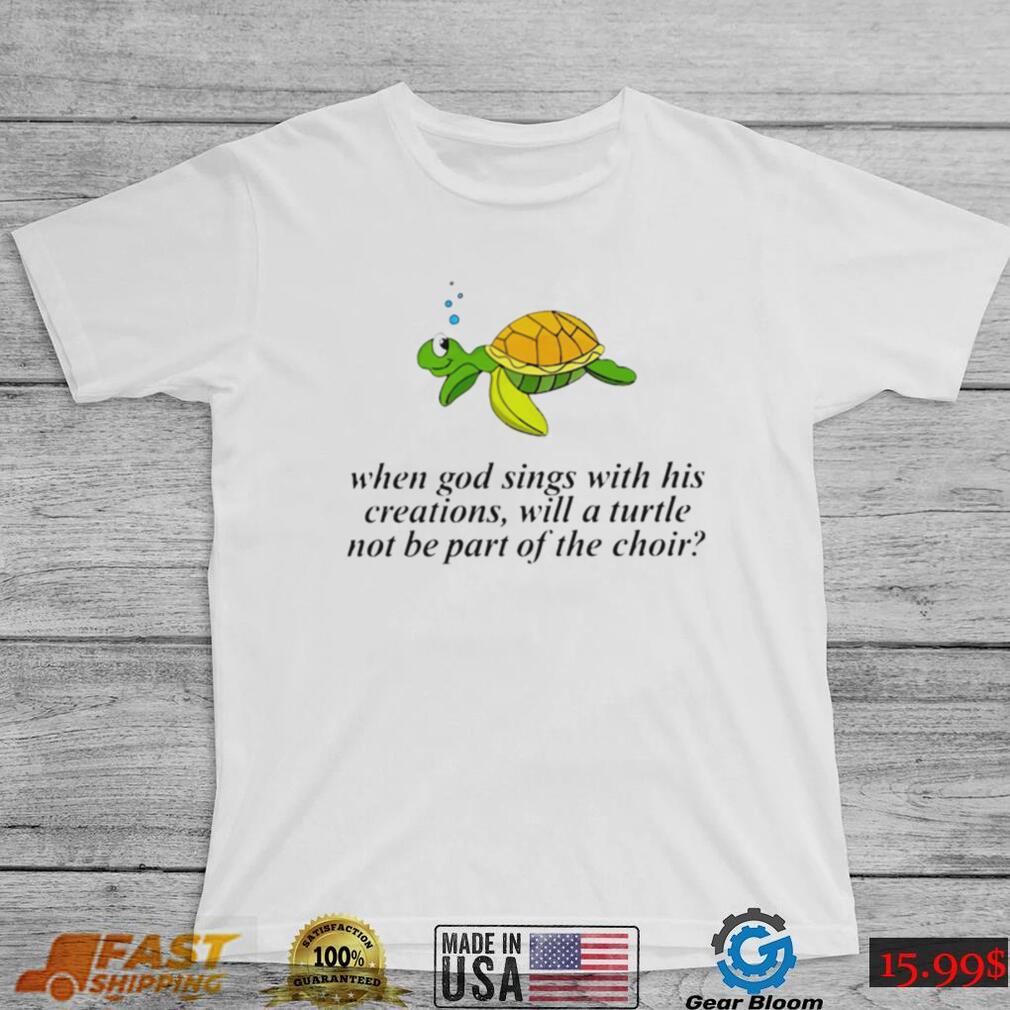 Turtle when God sings with his creations will a turtle not be part of the choir art shirt