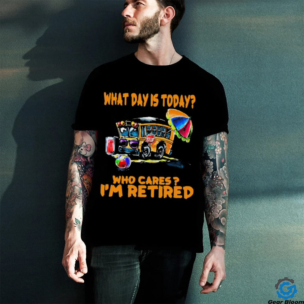  what is day today school bus who cares i m retired shirt gearbloom