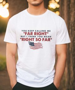 You Keep Calling Me Far Right But I Think You Mean Right So Far shirt