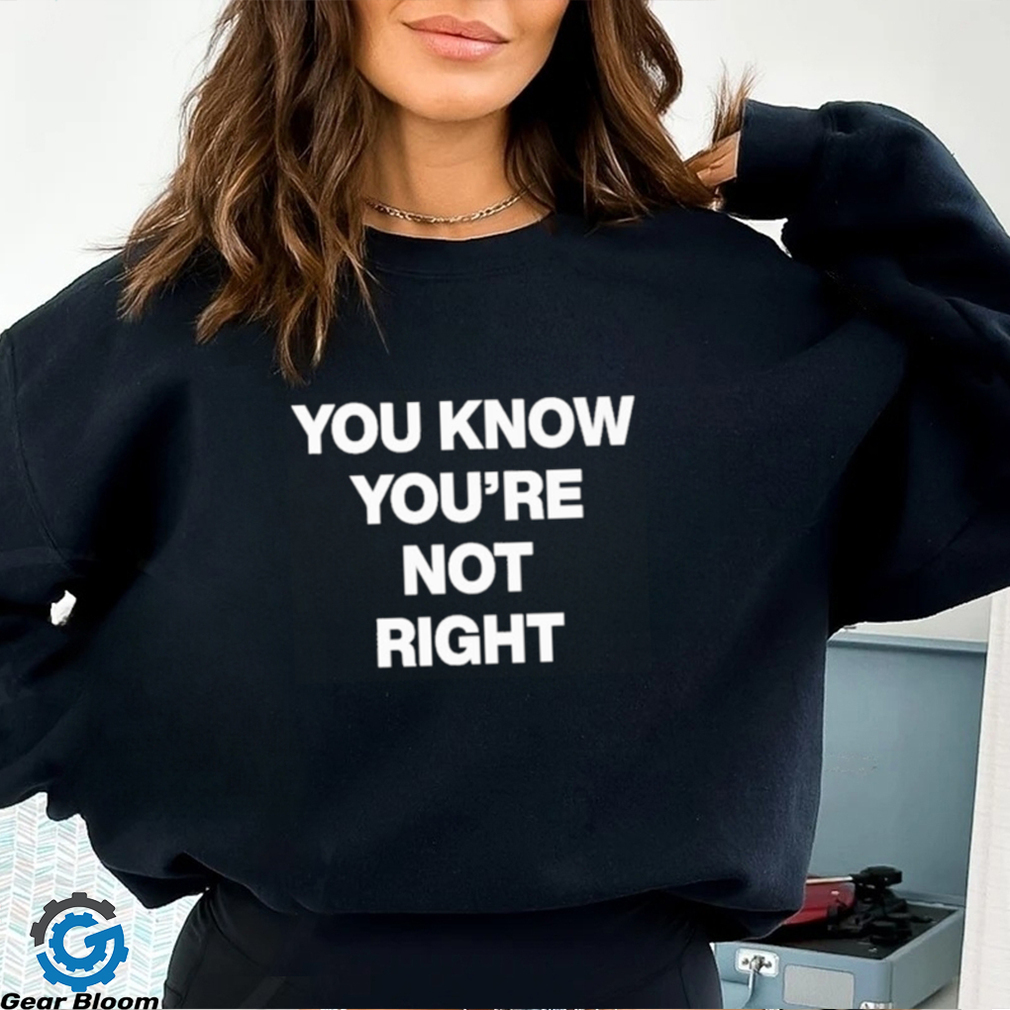 You Know You’re Not Right Shirt