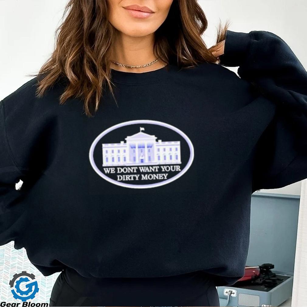 We dont want your dirty money White House shirt