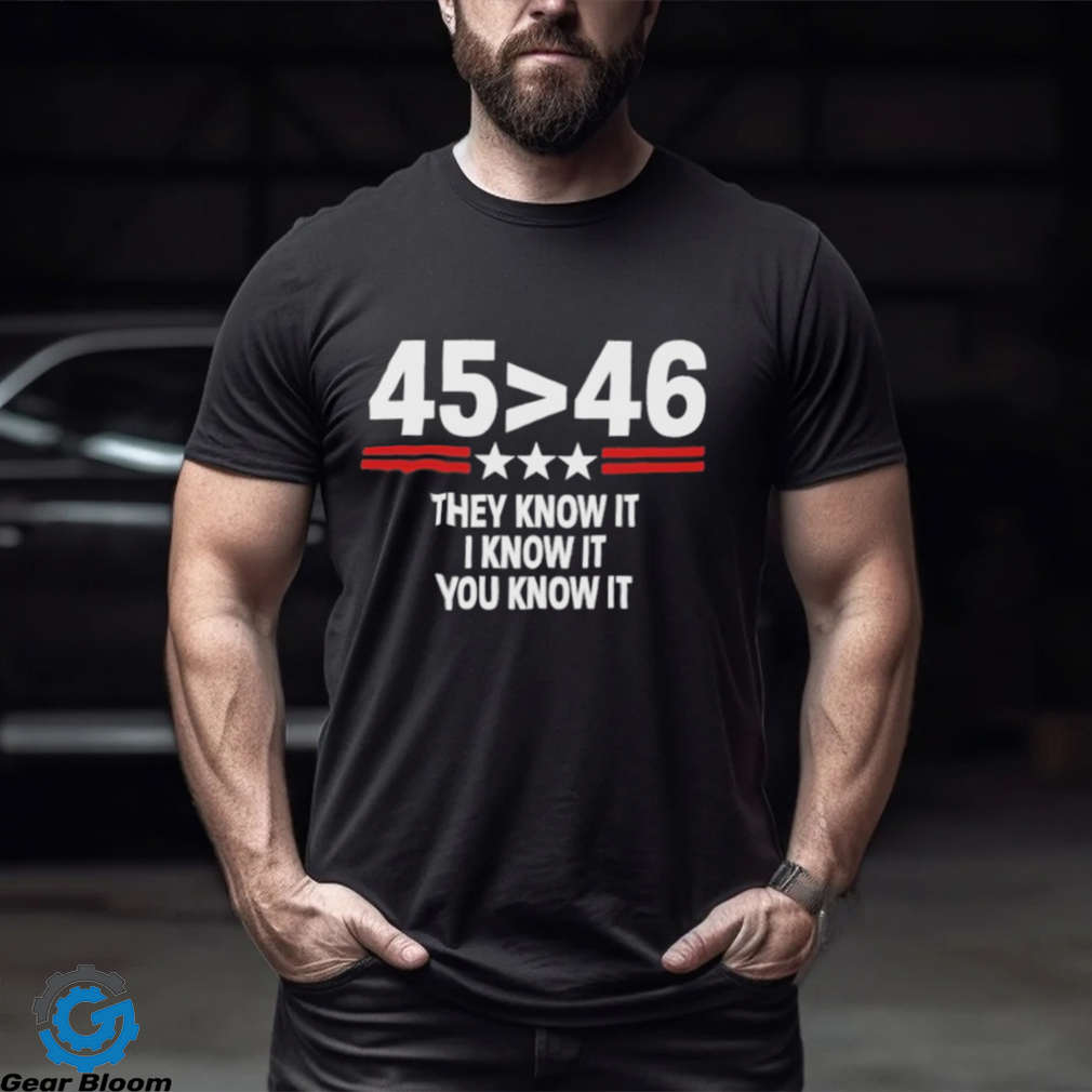 45 Is Greater Than 46 They Know It I Know It You Know It Shirt