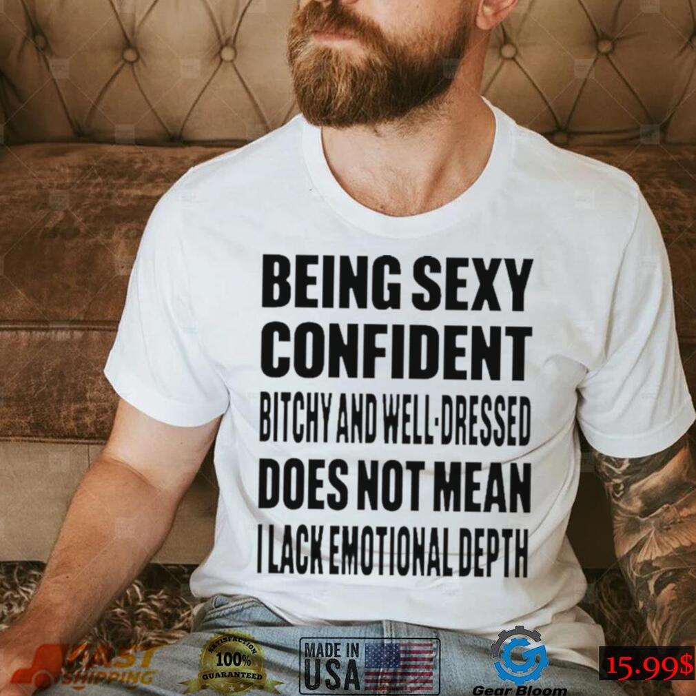 Being Sexy Confident Bitchy And Well Dressed Does Not Mean I Lack Emotional Depth Shirt