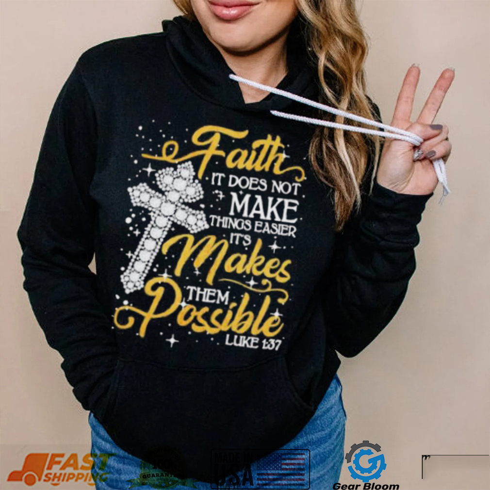 Faith It Does Not Make Things Easier It’s Makes Them Possible Cross shirt
