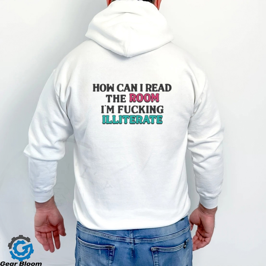 How Can I Read The Room I’m Fucking Illiterate Shirt