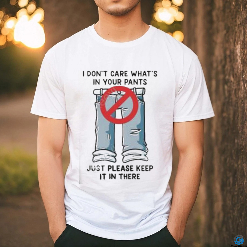 I Don’t Care What’s In Your Pants Just Please Keep It In There Shirt