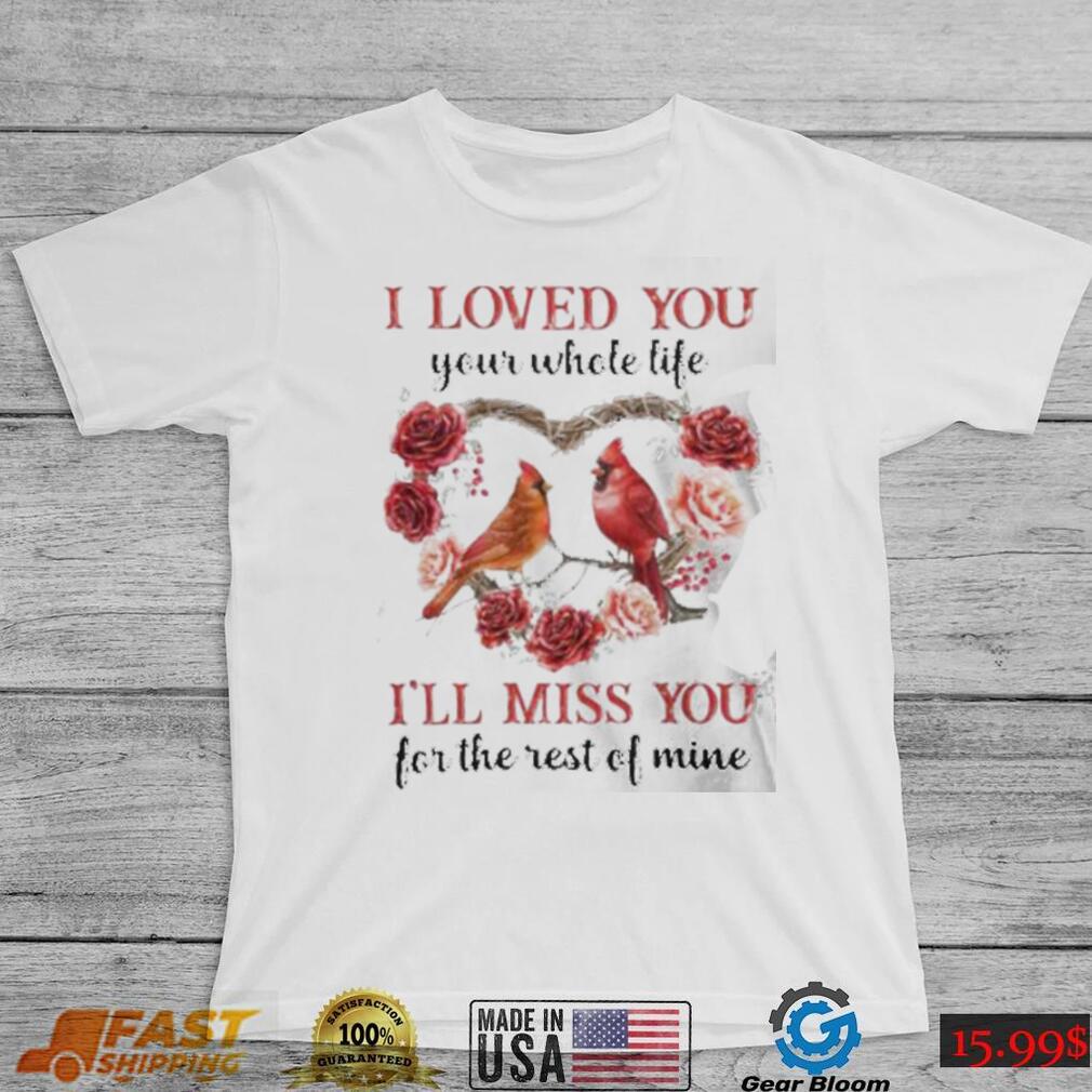 I Loved You Your Whole Life I’ll Miss You For The Rest Of Mine Flower Birds shirt