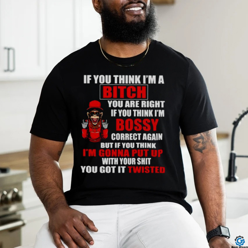 If you think I’m Bitch you are right if you think I’m Bossy shirt