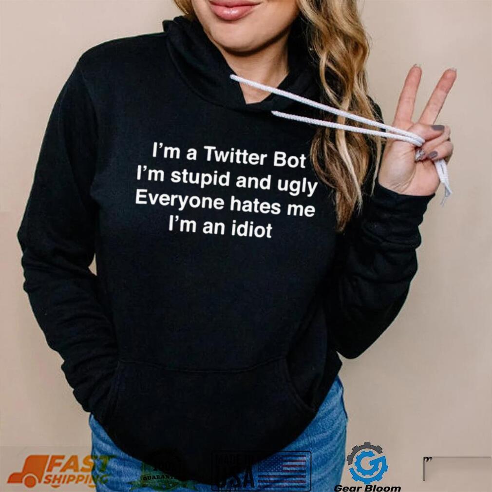 I’m A Twitter Bot I’m Stupid And Ugly Everyone Hates Me I’m An Idiot Shirt