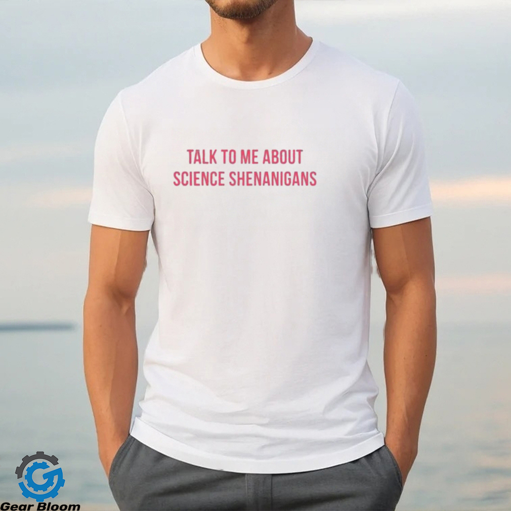 Talk To Me About Science Shenanigans shirt