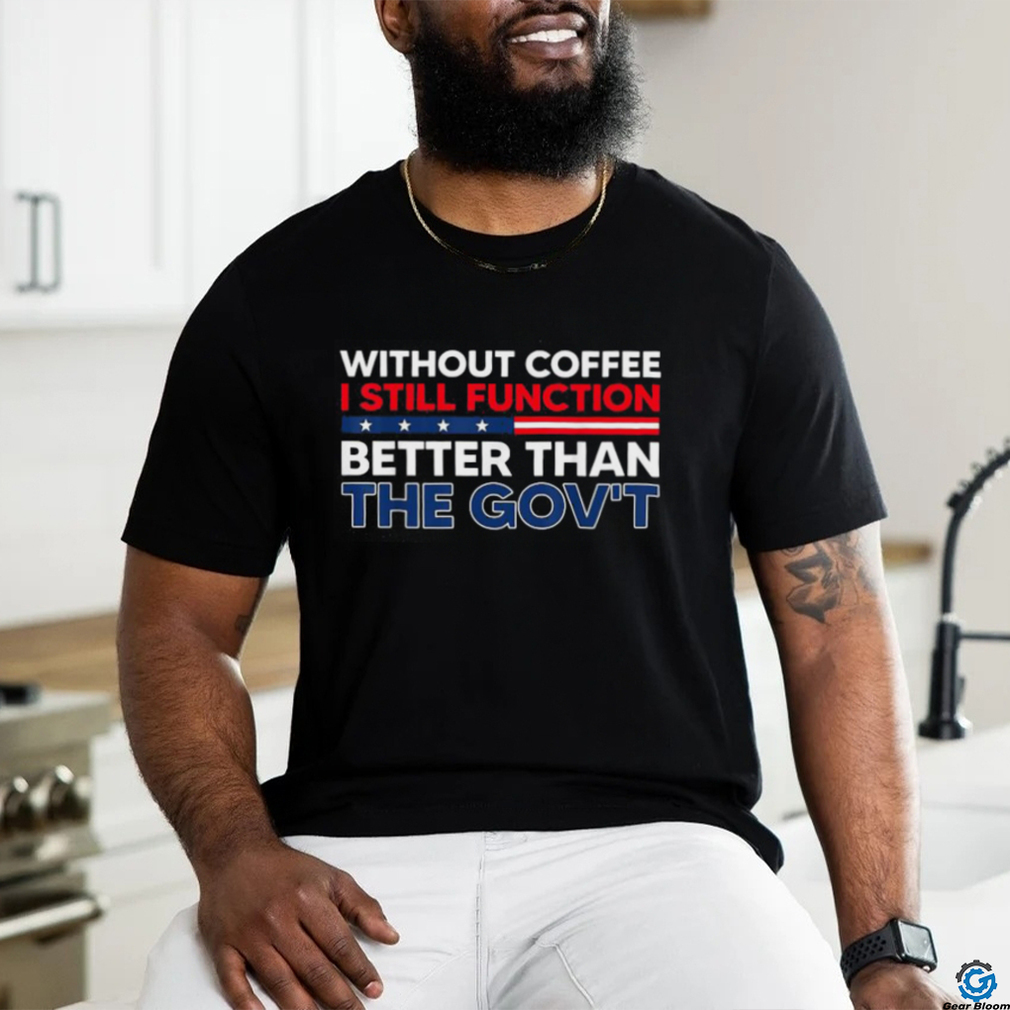 Without Coffee I Still Function Better Than The Gov't Shirt