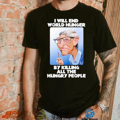 Bill Gates I will end world hunger by killing all the hungry people shirt