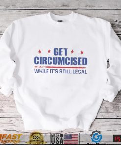 Get Circumcised While It’s Still Legal Shirt