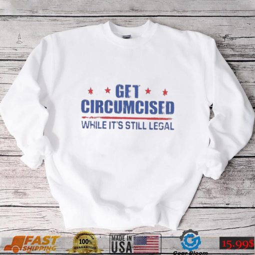 Get Circumcised While It’s Still Legal Shirt