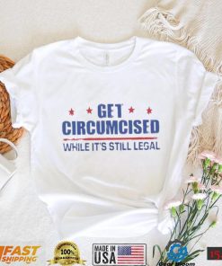 Get Circumcised While It’s Still Legal Shirt