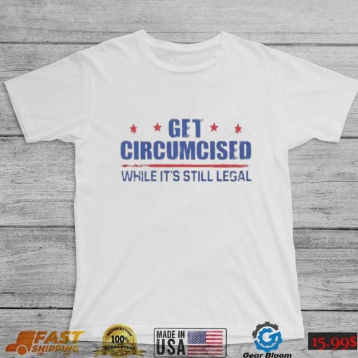 Get Circumcised While It’s Still Legal Shirt