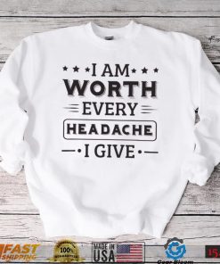 I Am Worth Every Headache I Give Shirt