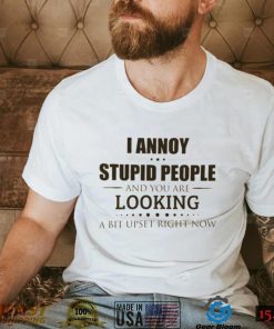I Annoy Stupid People And You Are Looking A Bit Upset Right Now Shirt