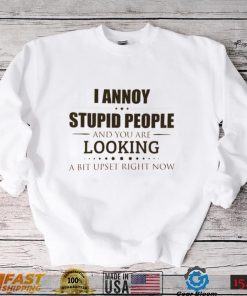 I Annoy Stupid People And You Are Looking A Bit Upset Right Now Shirt