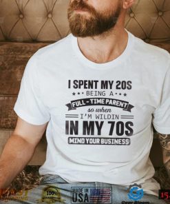 I Spent My 20S  Being A  Full Time Parent So When I’m Wildin In My 70S Mind Your Business Shirt