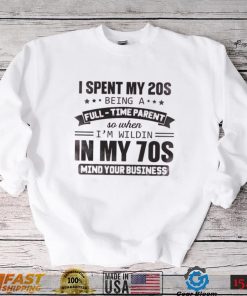 I Spent My 20S  Being A  Full Time Parent So When I’m Wildin In My 70S Mind Your Business Shirt