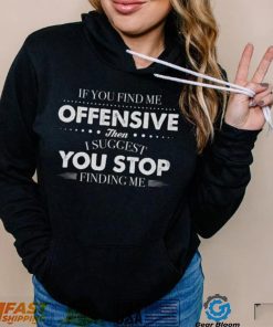 If You Find Me Offensive Then I Suggest You Stop Finding Me Shirt