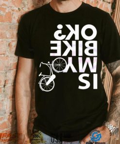 Is My Bike Ok Funny Bicycle Quote Shirt