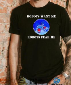 Robots want me robots fear me shirt