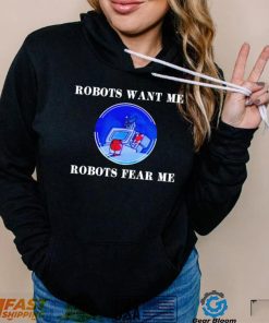 Robots want me robots fear me shirt