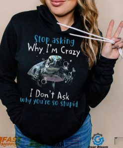 Stop Asking Why I'm Crazy I Don't Ask Why You're So Stupid Shirt