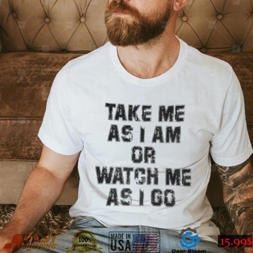 Take Me As I Am Or Watch Me As I Go Shirt