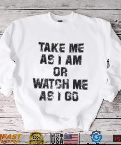 Take Me As I Am Or Watch Me As I Go Shirt
