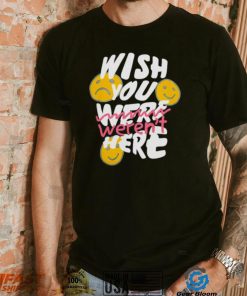 Wish you weren’t here shirt