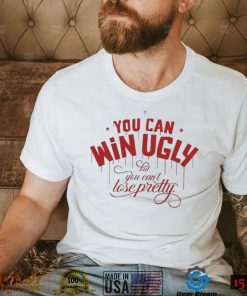 You Can Win Ugly But You Can’t Lose Pretty Tee Shirt