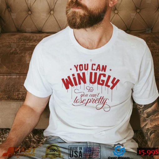 You Can Win Ugly But You Can’t Lose Pretty Tee Shirt